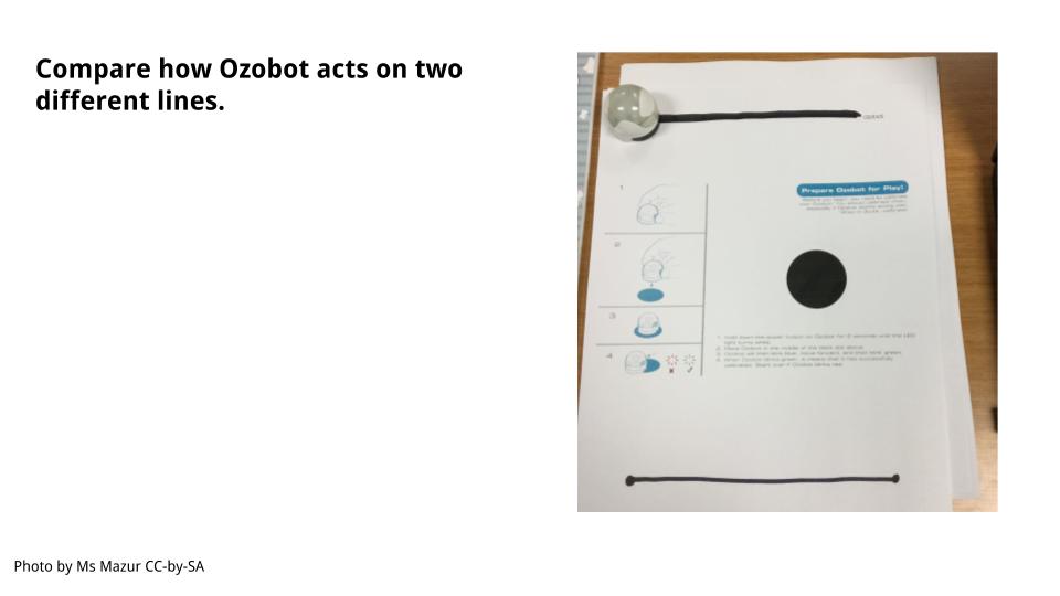 Ozobot sits on the thick line.  Observe how it moves.  Put Ozobot on the thin line.  How was that different motion?